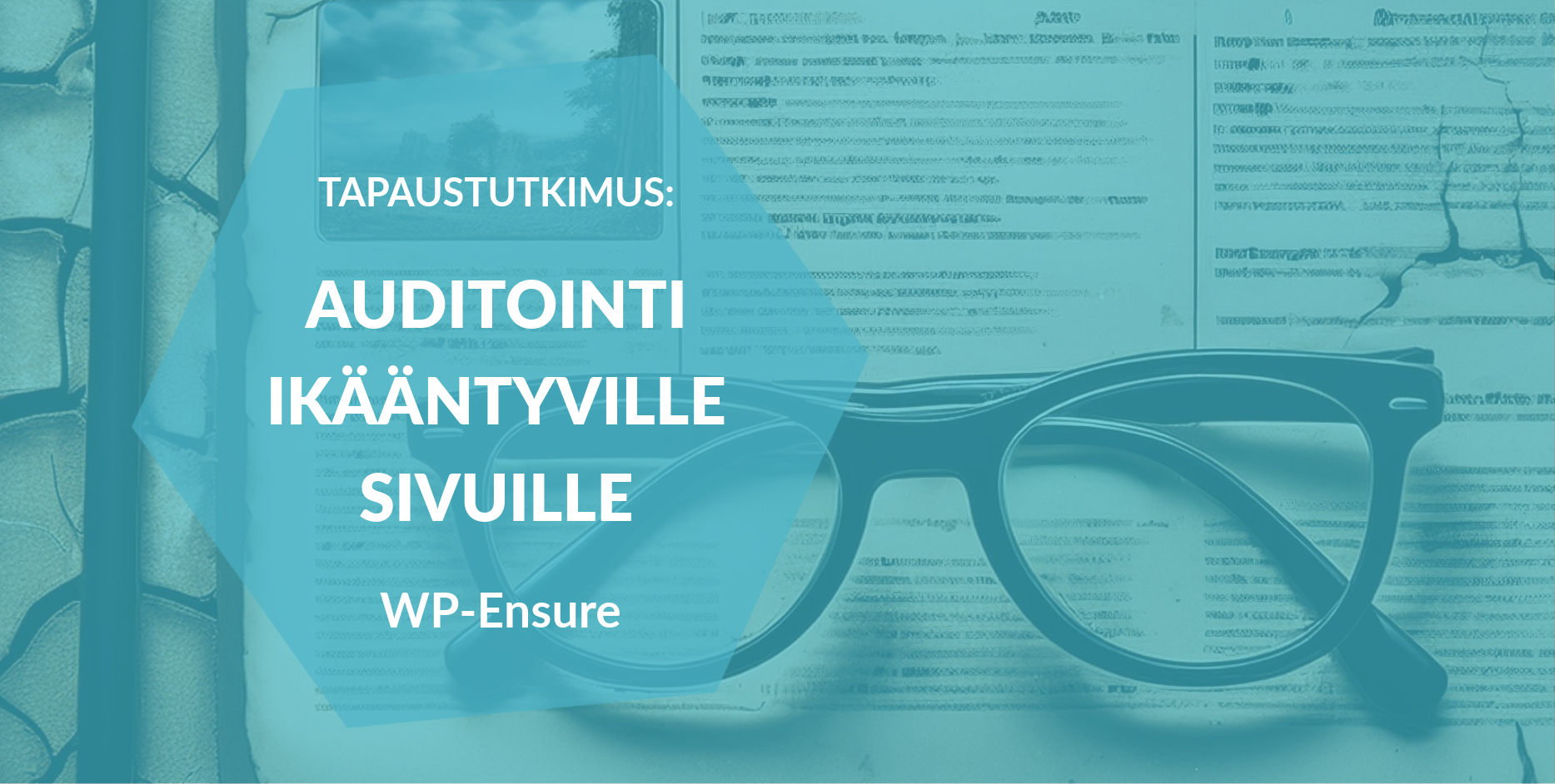 Grafiikka, jossa on turkoosi peitto ja teksti: 'TAPAUSTUTKIMUS: AUDITOINTI IKÄÄNTYVILLE SIVUILLE WP-Ensure' halkeilevalla pinnalla, taustalla avoimen asiakirjan päällä lepäävät silmälasit.